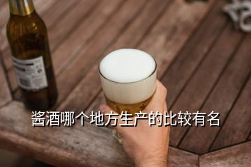 醬酒哪個地方生產(chǎn)的比較有名