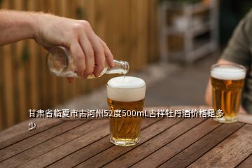 甘肅省臨夏市古河州52度500mL吉祥牡丹酒價格是多少