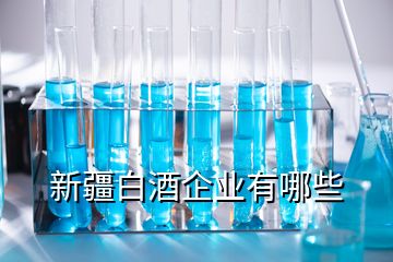 新疆白酒企業(yè)有哪些