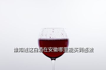 誰(shuí)知道這白酒在安徽哪里能買(mǎi)到感激