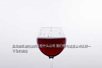 云南做紅酒包裝的有些什么公司 我們想與這些公司認識一下有的請告