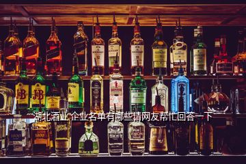 湖北酒業(yè) 企業(yè)名單有哪些請網(wǎng)友幫忙回答一下