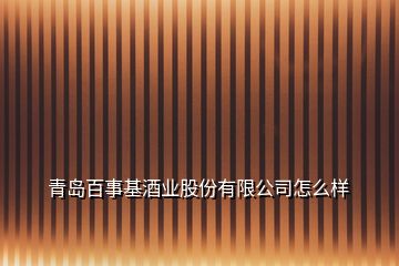 青島百事基酒業(yè)股份有限公司怎么樣