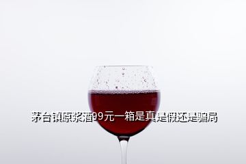 茅臺(tái)鎮(zhèn)原漿酒99元一箱是真是假還是騙局