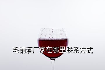 毛鋪酒廠家在哪里聯(lián)系方式