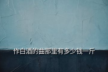 作白酒的曲那里有多少錢(qián)一斤