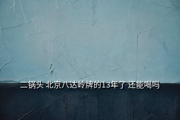 二鍋頭 北京八達嶺牌的13年了 還能喝嗎