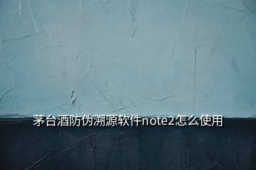 茅臺(tái)酒防偽溯源軟件note2怎么使用