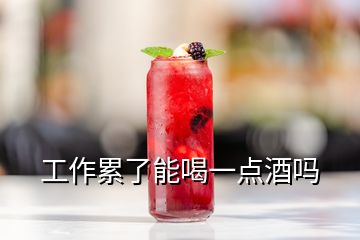 工作累了能喝一點(diǎn)酒嗎