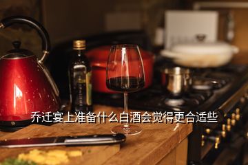 喬遷宴上準(zhǔn)備什么白酒會(huì)覺(jué)得更合適些