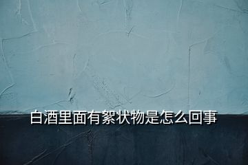 白酒里面有絮狀物是怎么回事