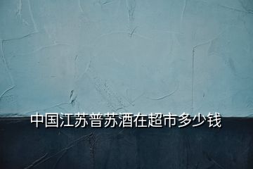 中國(guó)江蘇普蘇酒在超市多少錢(qián)