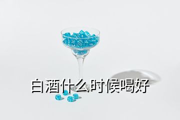 白酒什么時(shí)候喝好