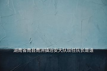 湖南省南縣南洲鎮(zhèn)治安大隊(duì)現(xiàn)任隊(duì)長(zhǎng)是誰