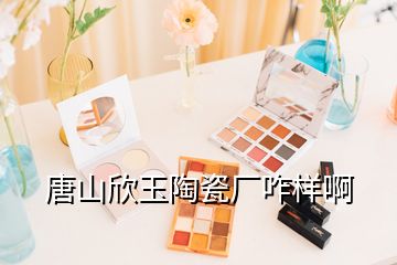 唐山欣玉陶瓷廠咋樣啊