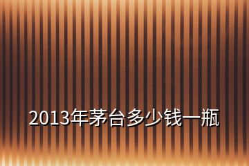 2013年茅臺(tái)多少錢(qián)一瓶