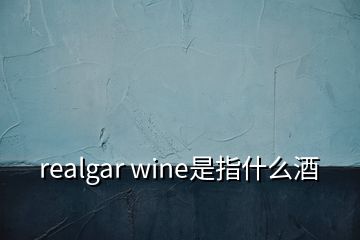 realgar wine是指什么酒