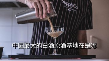 中國最大的白酒原酒基地在是哪