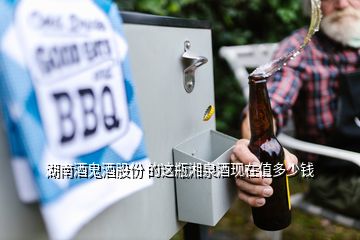 湖南酒鬼酒股份 的這瓶湘泉酒現(xiàn)在值多少錢