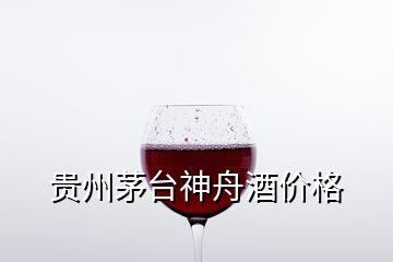 貴州茅臺神舟酒價(jià)格