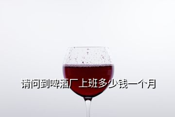 請(qǐng)問到啤酒廠上班多少錢一個(gè)月