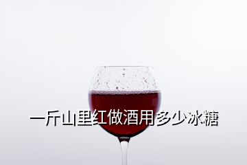 一斤山里紅做酒用多少冰糖