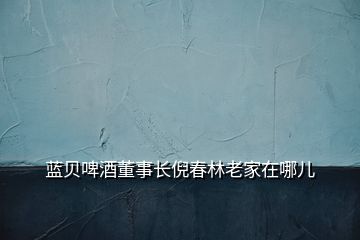 藍貝啤酒董事長倪春林老家在哪兒