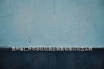 貴州省仁懷市赤征坊酒業(yè)銷售有限公司怎么樣