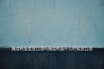 腌咸鴨蛋要放白酒嗎腌咸鴨蛋什么時候放白酒