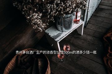 貴州茅臺(tái)酒廠生產(chǎn)的濃香型52度500m的酒多少錢一瓶