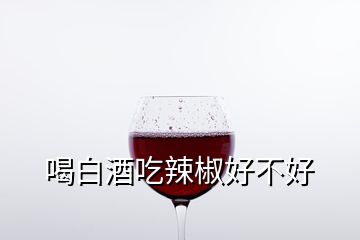 喝白酒吃辣椒好不好