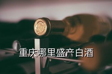 重慶哪里盛產(chǎn)白酒