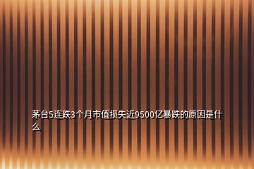 茅臺5連跌3個月市值損失近9500億暴跌的原因是什么