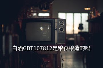 白酒GBT107812是糧食釀造的嗎