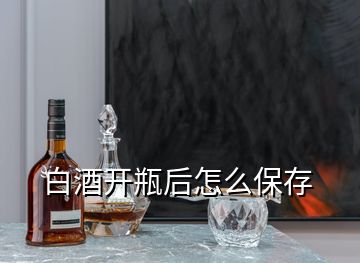 白酒開瓶后怎么保存