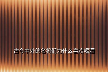 古今中外的名將們?yōu)槭裁聪矚g喝酒