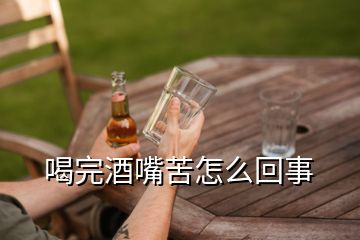 喝完酒嘴苦怎么回事