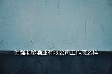 倔強(qiáng)老爹酒業(yè)有限公司工作怎么樣