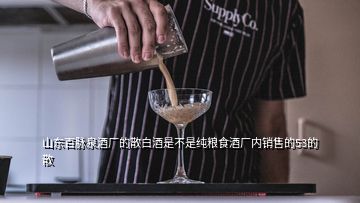 山東百脈泉酒廠的散白酒是不是純糧食酒廠內(nèi)銷(xiāo)售的53的散