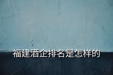 福建酒企排名是怎樣的