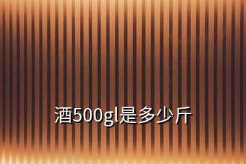 酒500gl是多少斤