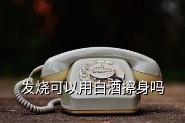 發(fā)燒可以用白酒擦身嗎