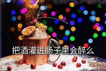 把酒灌進(jìn)腸子里會(huì)醉么