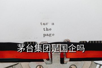 茅臺(tái)集團(tuán)是國企嗎