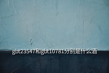 gbt23547和gbt10781分別是什么酒