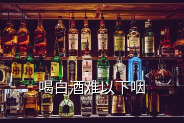 喝白酒難以下咽