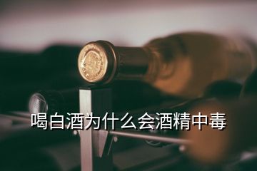 喝白酒為什么會酒精中毒