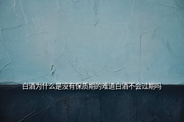 白酒為什么是沒(méi)有保質(zhì)期的難道白酒不會(huì)過(guò)期嗎