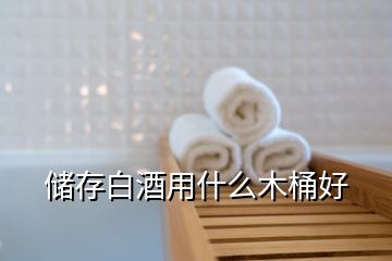 儲(chǔ)存白酒用什么木桶好