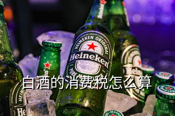 白酒的消費(fèi)稅怎么算